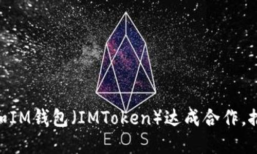 以太坊（Ethereum）和IM钱包（IMToken）达成合作，推动数字货币行业发展