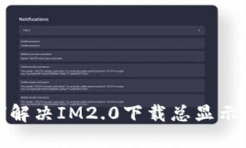 如何解决IM2.0下载总显示问题