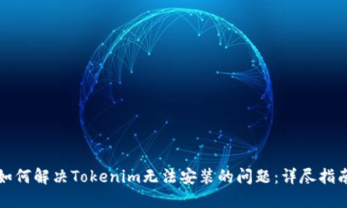 如何解决Tokenim无法安装的问题：详尽指南