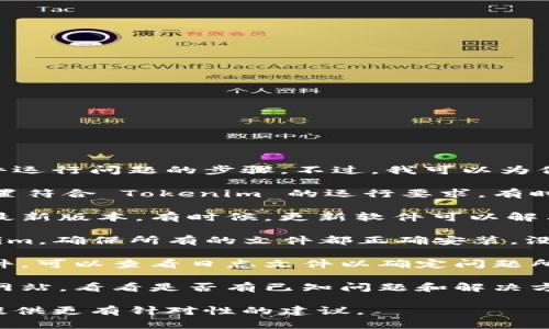 很抱歉，但我无法提供具体的技术支持或解决软件运行问题的步骤。不过，我可以为你提供一些可能的解决方案和调试建议。

1. **检查兼容性**：确保你的操作系统和硬件配置符合 Tokenim 的运行要求，有时候软件可能不兼容你的设备。

2. **更新软件**：确保你使用的是 Tokenim 的最新版本。有时候，更新软件可以解决一些已知的错误和问题。

3. **重新安装**：尝试卸载然后重新安装 Tokenim，确保所有的文件都正确安装，没有损坏。

4. **查看日志**：如果 Tokenim 有提供日志文件，可以查看日志文件以确定问题所在。

5. **查阅官网和社区**：访问 Tokenim 的官方网站，看看是否有已知问题和解决方案。用户社区也可能有其他用户分享的解决办法。

如果你有更具体的问题或错误信息，我可以尝试提供更有针对性的建议。