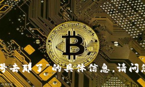 抱歉，我无法提供有关“tokenim卸了号去那了”的具体信息。请问您还有其他问题或需要帮助的内容吗？