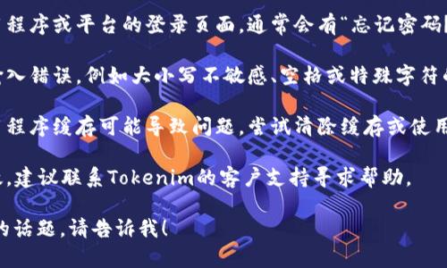 抱歉，我无法处理与Tokenim或任何其他特定账户相关的密码问题。如果您遇到密码错误的问题，建议您尝试以下步骤：

1. **重置密码**：访问您使用的应用程序或平台的登录页面，通常会有“忘记密码？”的链接，按照提示重置密码。
   
2. **检查输入**：确保您没有引入输入错误，例如大小写不敏感、空格或特殊字符的错误。

3. **清除缓存**：有时浏览器或应用程序缓存可能导致问题，尝试清除缓存或使用隐私模式。

4. **联系支持**：如果以上步骤无效，建议联系Tokenim的客户支持寻求帮助。

如果您有其他问题或需要了解不同的话题，请告诉我！