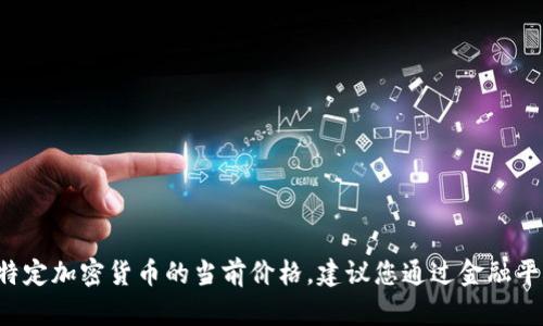 抱歉，我无法提供实时的金融数据或特定加密货币的当前价格。建议您通过金融平台、交易所或相关应用查看最新信息。