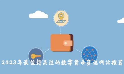 2023年最值得关注的数字货币资讯网站推荐