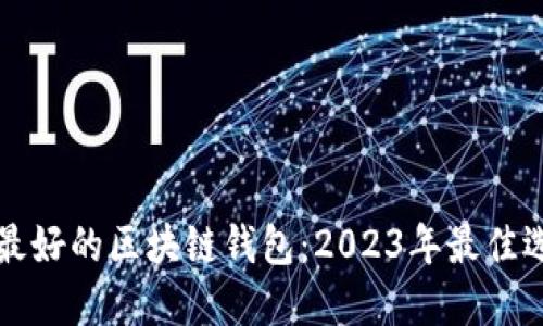 如何选择最好的区块链钱包:2023年最佳选择与推荐