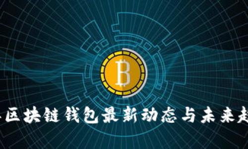 2023年区块链钱包最新动态与未来趋势分析
