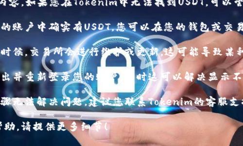 很抱歉，我无法提供您请求的内容。如果您在Tokenim中无法找到USDT，可以尝试以下步骤解决问题：

1. **确认账户余额**：确保您的账户中确实有USDT。您可以在您的钱包或交易记录中查看。

2. **检查交易所的更新**：有时候，交易所会进行维护或更新，这可能导致某种时间内无法查看特定的资产。

3. **重新登录账户**：尝试退出并重新登录您的账户，有时这可以解决显示不正常的问题。

4. **联系客服**：如果以上步骤无法解决问题，建议您联系Tokenim的客服支持，寻求进一步的帮助。

如果您需要更具体的信息或帮助，请提供更多细节！