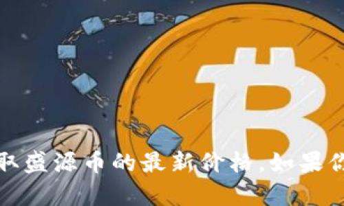 抱歉，我无法提供今天的实时价格信息。请查看相关的金融市场或加密货币交易平台，以获取盛源币的最新价格。如果你对盛源币或者其他加密货币有兴趣，欢迎提问，我可以提供一些更一般性的的信息和分析。