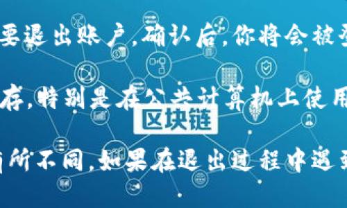 要退出 Tokenim 账户，可以按照以下步骤操作：

1. **登录账户**：首先，确保你已经登录到你的 Tokenim 账户。

2. **查找退出选项**：在页面的右上角或者左侧菜单中，寻找“退出”或“登出”选项。这通常表现为一个小人图标或直接写着“退出”。

3. **确认退出**：点击“退出”后，系统可能会要求你确认是否真的要退出账户。确认后，你将会被登出。

4. **确保安全**：完成退出后，建议关闭浏览器或者清除浏览器缓存，特别是在公共计算机上使用账户时，以确保账号安全。

上述步骤适用于大多数平台，但具体操作可能会因网站或应用而有所不同。如果在退出过程中遇到问题，可以查阅 Tokenim 的帮助中心或联系客服获取更多信息。